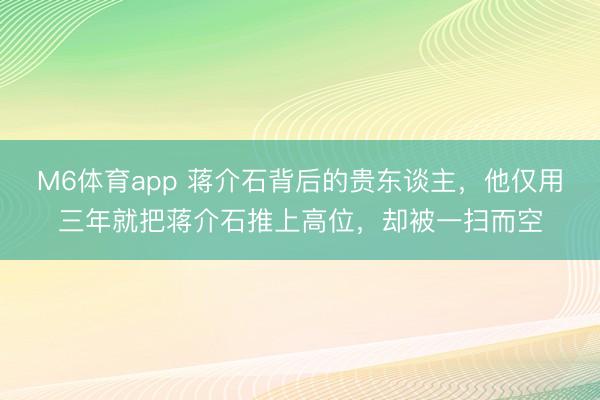 M6体育app 蒋介石背后的贵东谈主，他仅用三年就把蒋介石推上高位，却被一扫而空