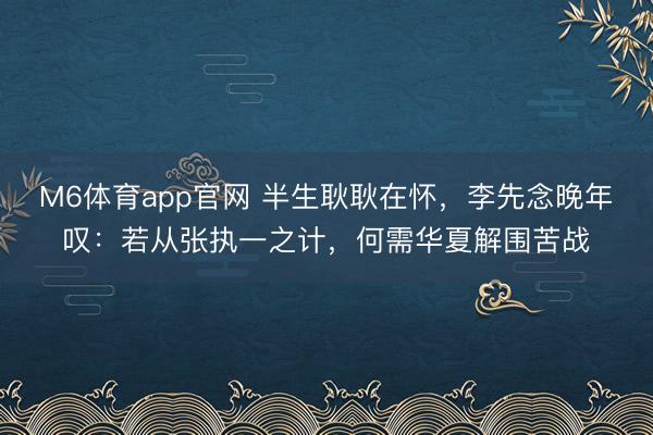M6体育app官网 半生耿耿在怀，李先念晚年叹：若从张执一之计，何需华夏解围苦战