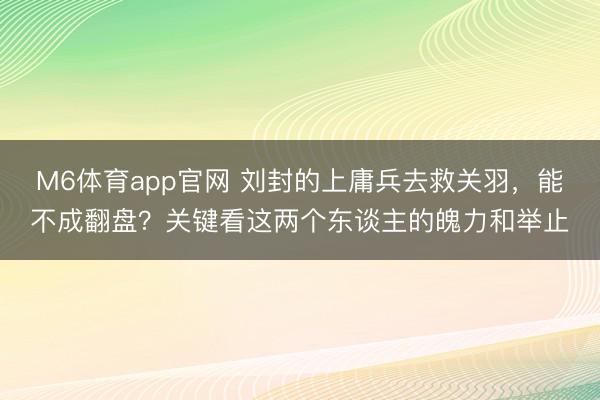 M6体育app官网 刘封的上庸兵去救关羽，能不成翻盘？关键看这两个东谈主的魄力和举止
