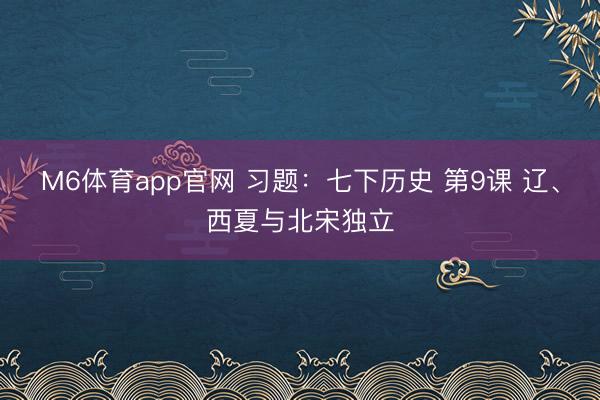 M6体育app官网 习题：七下历史 第9课 辽、西夏与北宋独立