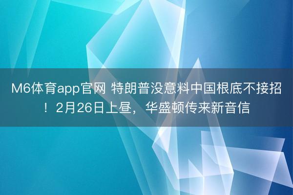 M6体育app官网 特朗普没意料中国根底不接招！2月26日上昼，华盛顿传来新音信