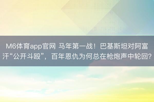 M6体育app官网 马年第一战！巴基斯坦对阿富汗“公开斗殴”，百年恩仇为何总在枪炮声中轮回？