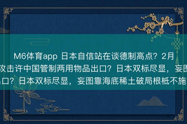M6体育app 日本自信站在谈德制高点？2月27日，高市早苗：皆备攻击许中国管制两用物品出口？日本双标尽显，妄图靠海底稀土破局根柢不施行