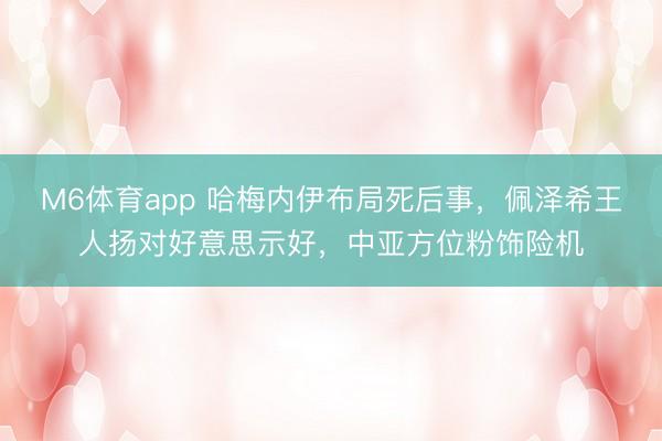 M6体育app 哈梅内伊布局死后事，佩泽希王人扬对好意思示好，中亚方位粉饰险机