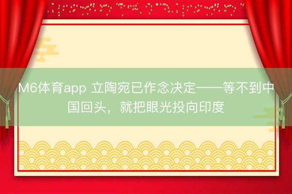 M6体育app 立陶宛已作念决定——等不到中国回头，就把眼光投向印度