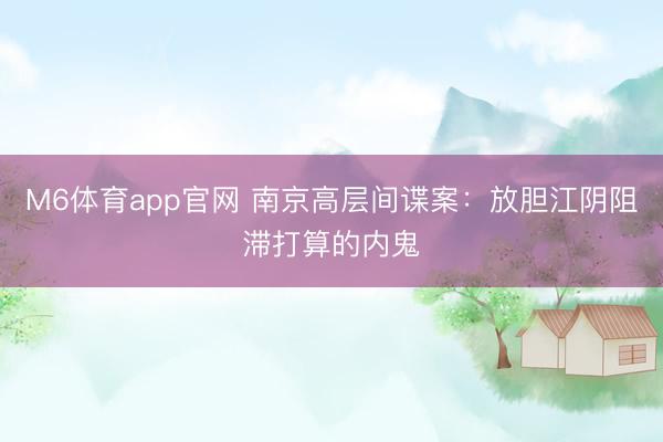 M6体育app官网 南京高层间谍案：放胆江阴阻滞打算的内鬼