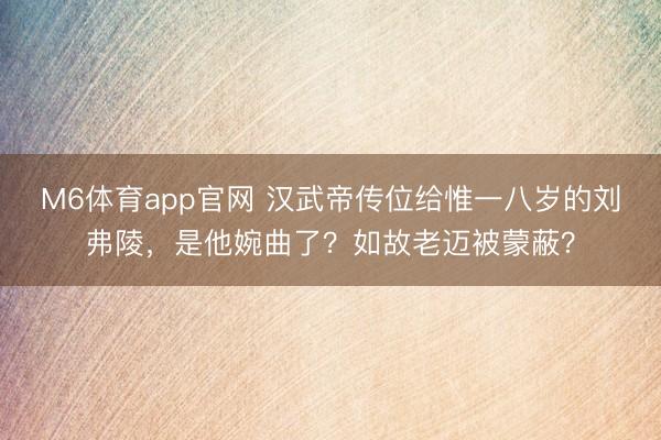 M6体育app官网 汉武帝传位给惟一八岁的刘弗陵，是他婉曲了？如故老迈被蒙蔽？