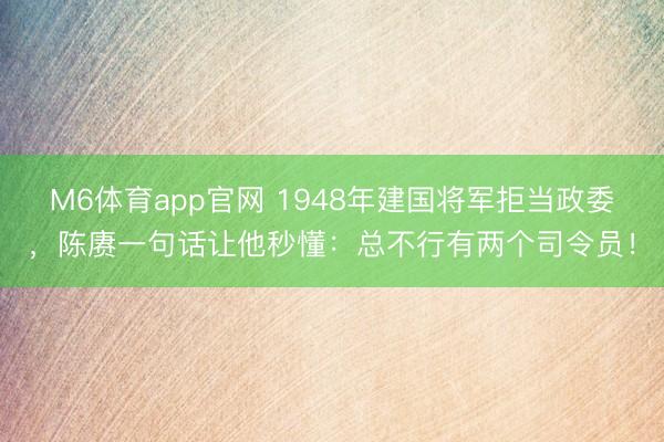 M6体育app官网 1948年建国将军拒当政委，陈赓一句话让他秒懂：总不行有两个司令员！