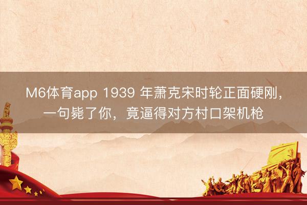 M6体育app 1939 年萧克宋时轮正面硬刚，一句毙了你，竟逼得对方村口架机枪