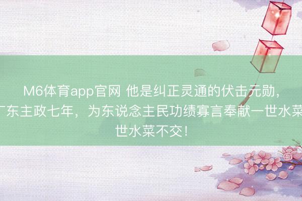 M6体育app官网 他是纠正灵通的伏击元勋，曾在广东主政七年，为东说念主民功绩寡言奉献一世水菜不交！