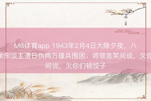 M6体育app 1943年2月4日大除夕夜，八路军300余东谈主遭日伪两万雄兵围困；将领言笑间说，欠你们顿饺子