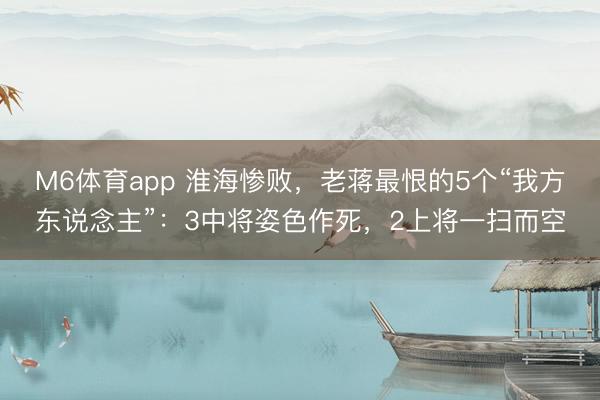 M6体育app 淮海惨败，老蒋最恨的5个“我方东说念主”：3中将姿色作死，2上将一扫而空