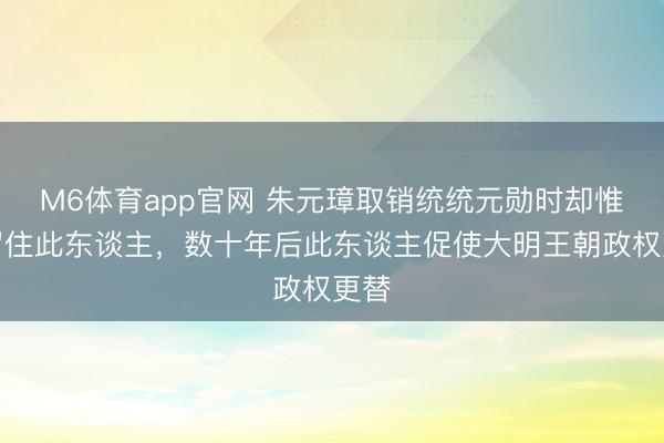 M6体育app官网 朱元璋取销统统元勋时却惟有留住此东谈主，数十年后此东谈主促使大明王朝政权更替