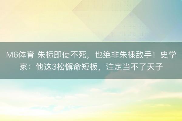 M6体育 朱标即使不死，也绝非朱棣敌手！史学家：他这3松懈命短板，注定当不了天子