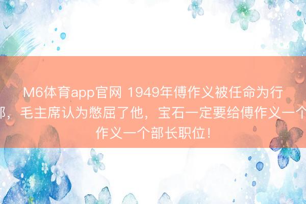 M6体育app官网 1949年傅作义被任命为行政三级干部，毛主席认为憋屈了他，宝石一定要给傅作义一个部长职位！
