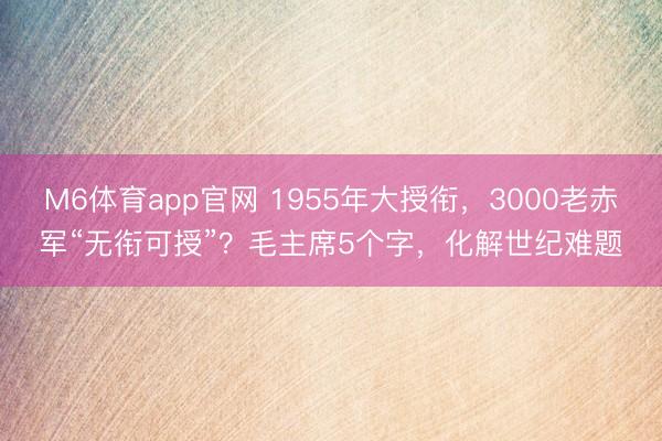 M6体育app官网 1955年大授衔，3000老赤军“无衔可授”？毛主席5个字，化解世纪难题