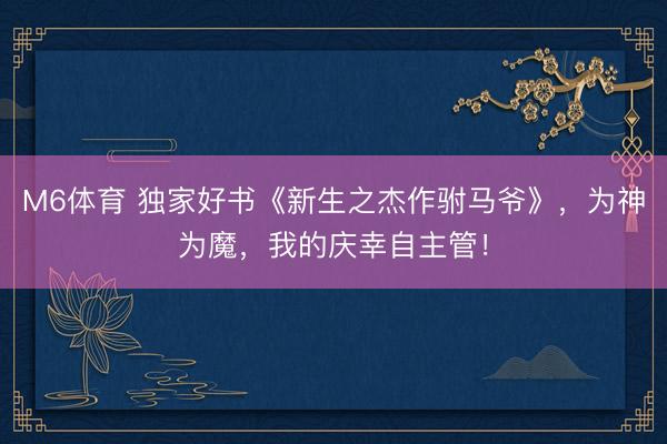 M6体育 独家好书《新生之杰作驸马爷》，为神为魔，我的庆幸自主管！