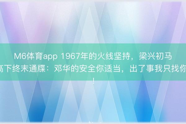 M6体育app 1967年的火线坚持，梁兴初马高下终末通牒：邓华的安全你适当，出了事我只找你！