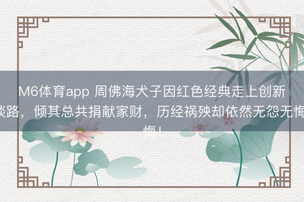 M6体育app 周佛海犬子因红色经典走上创新谈路，倾其总共捐献家财，历经祸殃却依然无怨无悔！