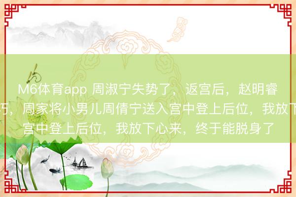 M6体育app 周淑宁失势了，返宫后，赵明睿未还她嫔妃之位，正巧，周家将小男儿周倩宁送入宫中登上后位，我放下心来，终于能脱身了
