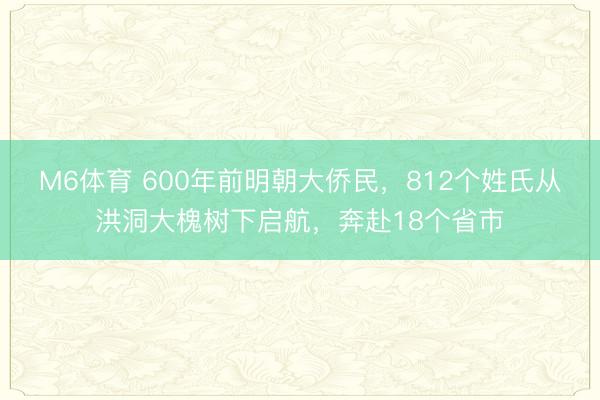 M6体育 600年前明朝大侨民，812个姓氏从洪洞大槐树下启航，奔赴18个省市