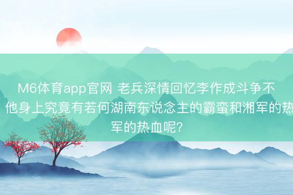 M6体育app官网 老兵深情回忆李作成斗争不要命，他身上究竟有若何湖南东说念主的霸蛮和湘军的热血呢？
