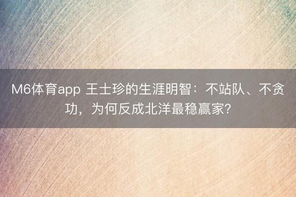 M6体育app 王士珍的生涯明智：不站队、不贪功，为何反成北洋最稳赢家？