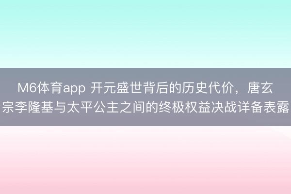 M6体育app 开元盛世背后的历史代价，唐玄宗李隆基与太平公主之间的终极权益决战详备表露