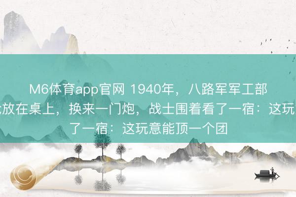 M6体育app官网 1940年，八路军军工部长把一挺机枪放在桌上，换来一门炮，战士围着看了一宿：这玩意能顶一个团