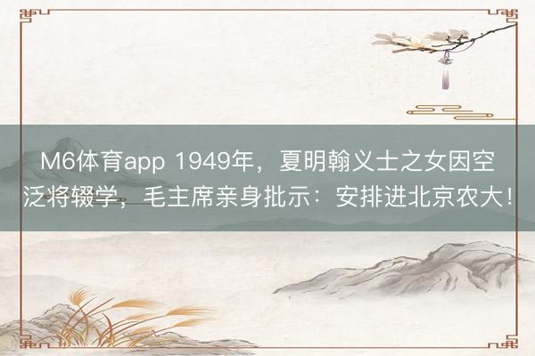 M6体育app 1949年，夏明翰义士之女因空泛将辍学，毛主席亲身批示：安排进北京农大！