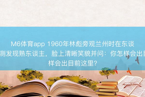 M6体育app 1960年林彪旁观兰州时在东谈主群中不测发现熟东谈主，脸上清晰笑貌并问：你怎样会出目前这里？