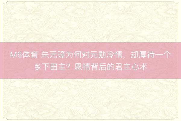 M6体育 朱元璋为何对元勋冷情，却厚待一个乡下田主？恩情背后的君主心术