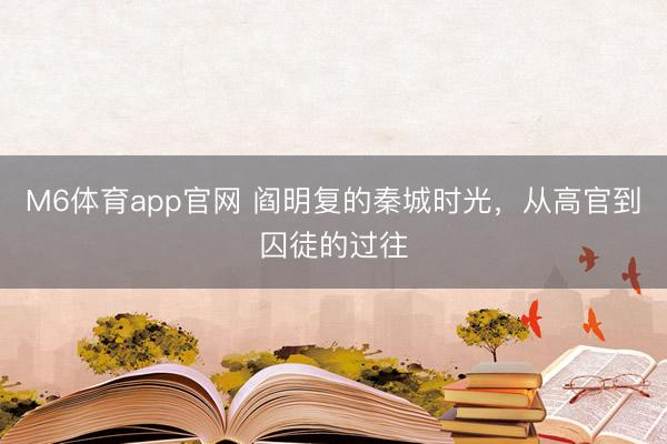 M6体育app官网 阎明复的秦城时光，从高官到囚徒的过往
