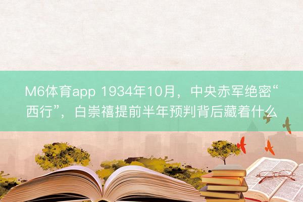 M6体育app 1934年10月，中央赤军绝密“西行”，白崇禧提前半年预判背后藏着什么