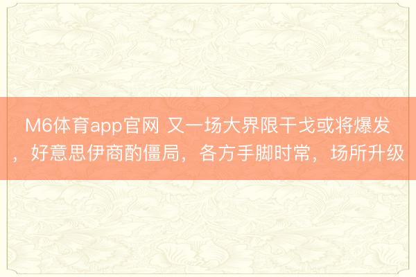 M6体育app官网 又一场大界限干戈或将爆发，好意思伊商酌僵局，各方手脚时常，场所升级