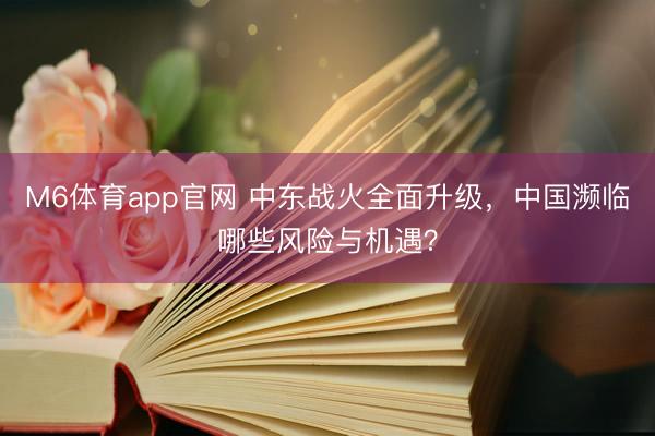 M6体育app官网 中东战火全面升级，中国濒临哪些风险与机遇？