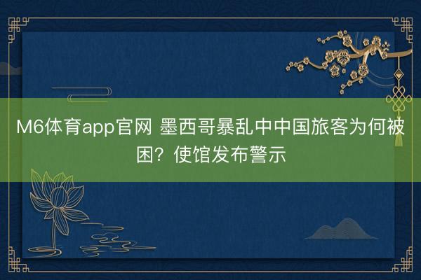 M6体育app官网 墨西哥暴乱中中国旅客为何被困？使馆发布警示
