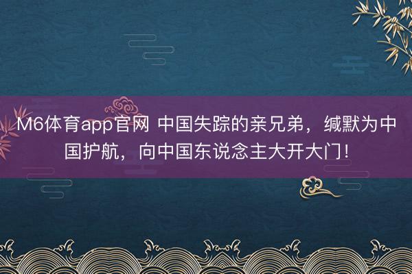 M6体育app官网 中国失踪的亲兄弟，缄默为中国护航，向中国东说念主大开大门！