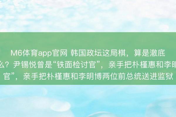 M6体育app官网 韩国政坛这局棋，算是澈底下疯了。最讥诮的是什么？尹锡悦曾是“铁面检讨官”，亲手把朴槿惠和李明博两位前总统送进监狱