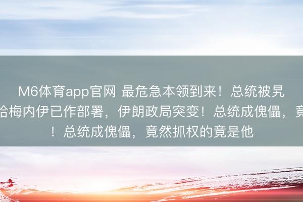 M6体育app官网 最危急本领到来！总统被旯旮，文牍掌权，哈梅内伊已作部署，伊朗政局突变！总统成傀儡，竟然抓权的竟是他