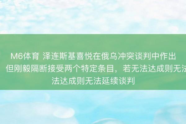 M6体育 泽连斯基喜悦在俄乌冲突谈判中作出部分铩羽，但刚毅隔断接受两个特定条目，若无法达成则无法延续谈判