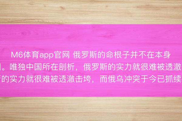 M6体育app官网 俄罗斯的命根子并不在本身，其关节死穴实则是中国。唯独中国所在剖析，俄罗斯的实力就很难被透澈击垮，而俄乌冲突于今已抓续多年