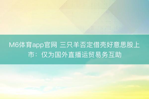 M6体育app官网 三只羊否定借壳好意思股上市：仅为国外直播运贸易务互助