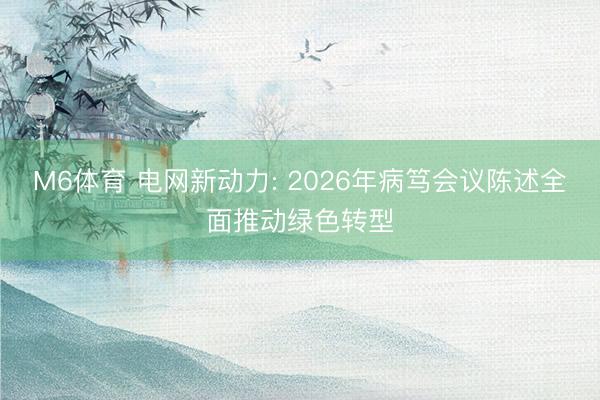 M6体育 电网新动力: 2026年病笃会议陈述全面推动绿色转型