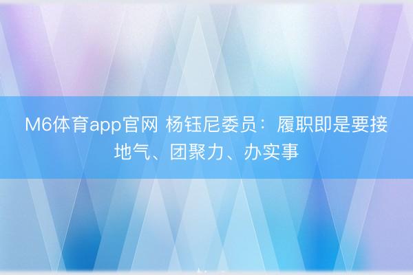 M6体育app官网 杨钰尼委员：履职即是要接地气、团聚力、办实事