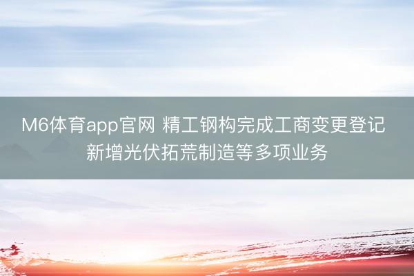 M6体育app官网 精工钢构完成工商变更登记 新增光伏拓荒制造等多项业务