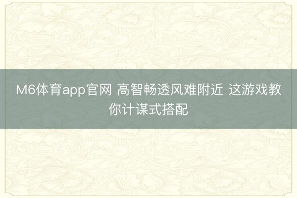 M6体育app官网 高智畅透风难附近 这游戏教你计谋式搭配