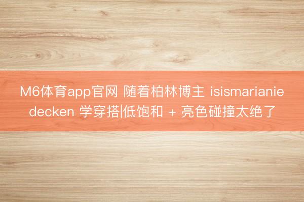 M6体育app官网 随着柏林博主 isismarianiedecken 学穿搭|低饱和 + 亮色碰撞太绝了