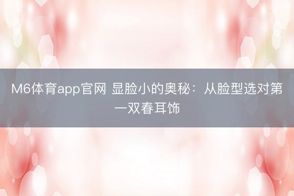 M6体育app官网 显脸小的奥秘：从脸型选对第一双春耳饰
