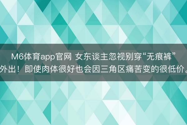 M6体育app官网 女东谈主忽视别穿“无痕裤”外出！即使肉体很好也会因三角区痛苦变的很低价。